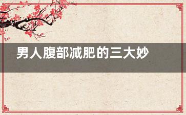 男人腹部减肥的三大妙招 你值得拥有
